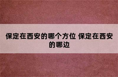 保定在西安的哪个方位 保定在西安的哪边